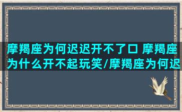 摩羯座为何迟迟开不了口 摩羯座为什么开不起玩笑/摩羯座为何迟迟开不了口 摩羯座为什么开不起玩笑-我的网站